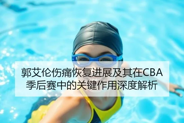 郭艾伦伤痛恢复进展及其在CBA季后赛中的关键作用深度解析 - JIUZHOU SPORTS