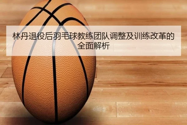 林丹退役后羽毛球教练团队调整及训练改革的全面解析 - JIUZHOU SPORTS